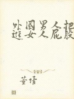 外国男人把j插进女人屁股里视频