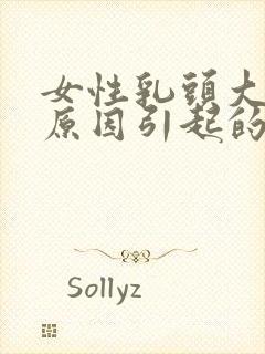 女性乳头大是啥原因引起的