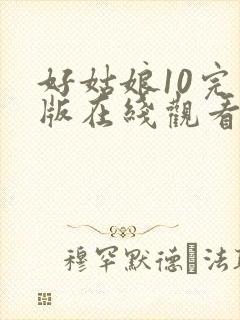 好姑娘10完整版在线观看全集高清