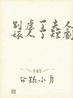 别虐了夫人她要嫁人了短剧