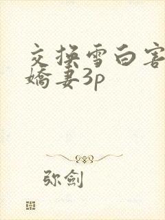 交换雪白害羞的娇妻3p