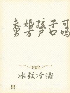 未婚孩子可以上男方户口吗