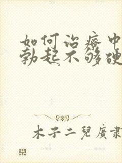 如何治疗中男人勃起不够硬