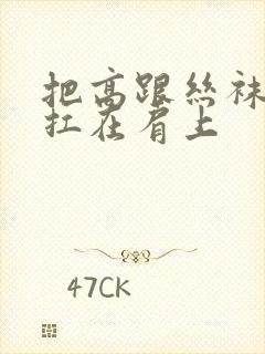 把高跟丝袜美腿扛在肩上