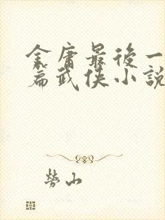 金庸最后一篇长篇武侠小说是什么