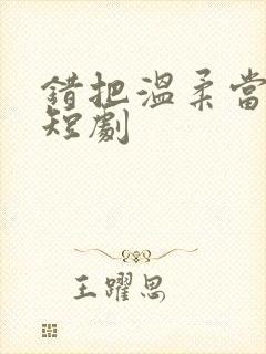 错把温柔当深情短剧