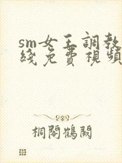 sm女王调教在线免费视频