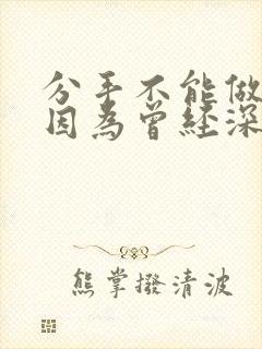 分手不能做朋友因为曾经深爱过