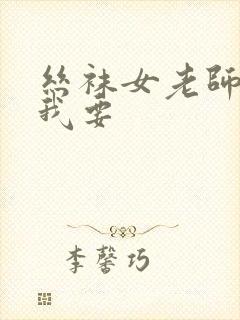 丝袜女老师好紧我要