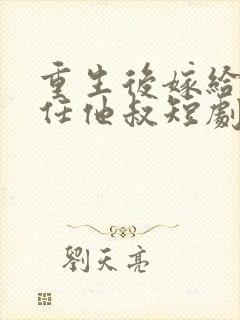 重生后嫁给了前任他叔短剧免费观看封面