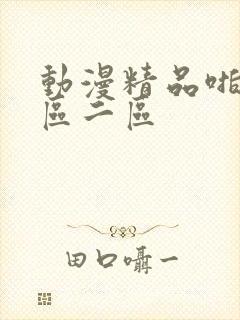 动漫精品啪啪一区二区