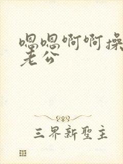 嗯嗯啊啊操死我老公