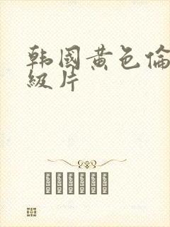 韩国黄色伦理一级片