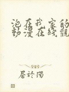 泡在我家的辣妹动漫在线观看免费全集