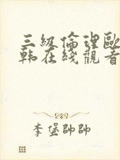 三级伦理欧美日韩在线观看有限公司