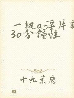 一级a淫片试看3o分钟性