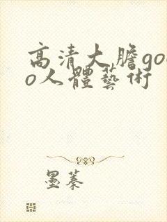 高清大胆gogo人体艺术