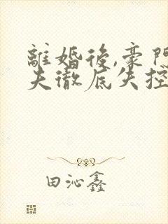 离婚后,豪门前夫彻底失控