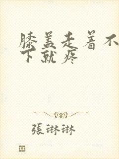 膝盖走着不疼蹲下就疼