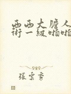 西西大胆人体艺术一级啪啪