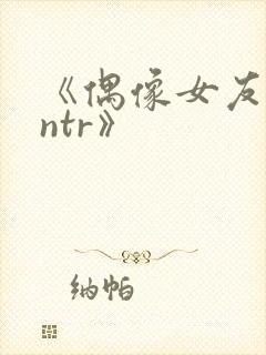 《偶像女友堕落ntr》