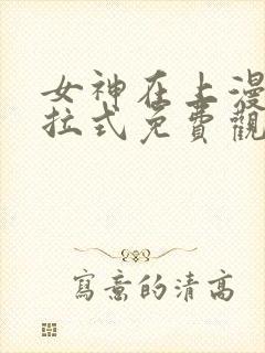 女神在上漫画下拉式免费观看全部