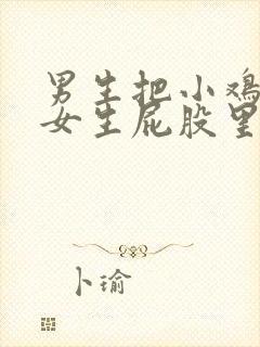 男生把小鸡插入女生屁股里的视频