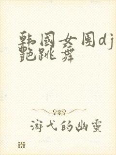 韩国女团dj惊艳跳舞