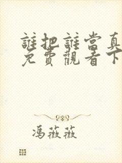 谁把谁当真漫画免费观看下拉式