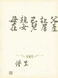 母亲已故父亲健在女儿房产继承权?