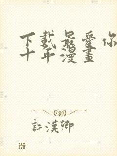 下载最爱你的那十年漫画