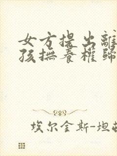 女方提出离婚小孩抚养权归谁