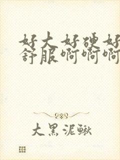 好大好硬好爽好舒服啊啊啊啊啊