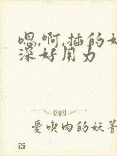 嗯,啊,插的好深好用力