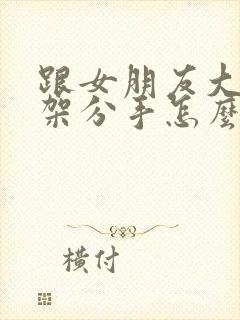 跟女朋友大吵一架分手怎么挽回