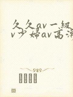 久久av一级av少妇av高潮