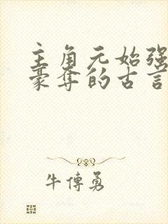 主角元始强娶了豪夺的古言小说