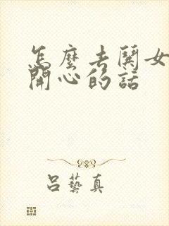 怎么去哄女孩子开心的话