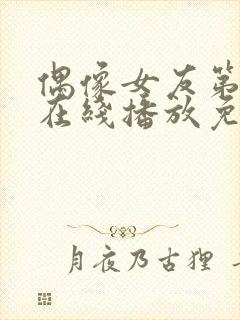 偶像女友第6集在线播放免费