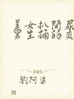 美女扒开尿口让男生捅的爽视频入口