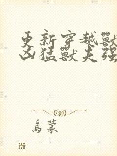 更新穿越兽世:凶猛兽夫强制宠