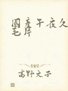 国产午夜久久久毛片