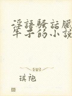 淫语骚话脏话大牛子的小说