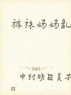 裤袜妈妈乱又伦