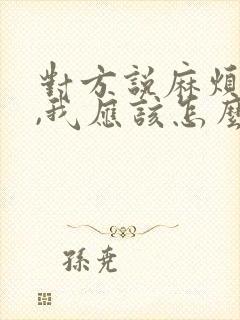 对方说麻烦你了,我应该怎么回复