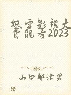 飘雪影视大全免费观看2023年上映