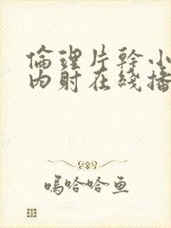 伦理片干小妹子内射在线播放