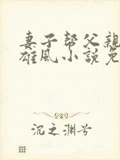 妻子帮父亲重振雄风小说免费阅读