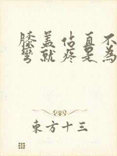 膝盖站直不疼一弯就疼是为什么