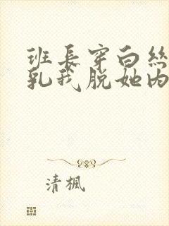 班长穿白丝喂我乳我脱她内内